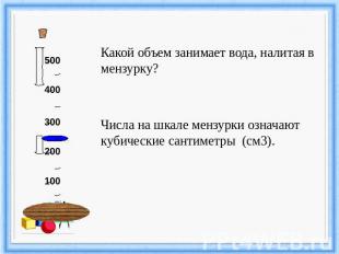 Какой объем занимает вода, налитая в мензурку?Числа на шкале мензурки означают к