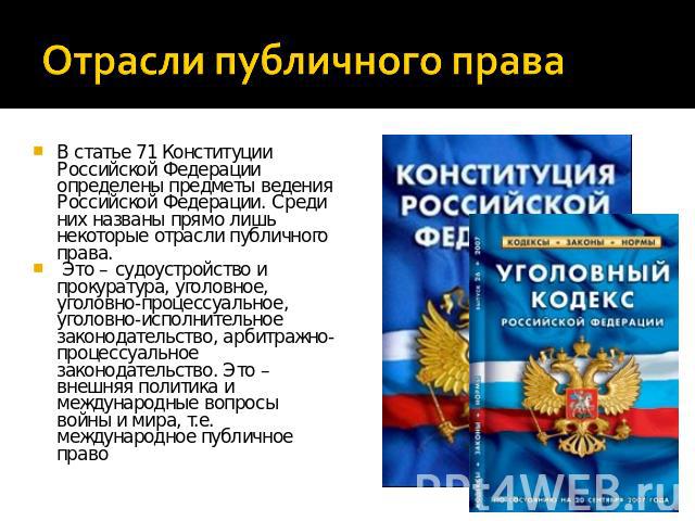 В статье 71 Конституции Российской Федерации определены предметы ведения Российской Федерации. Среди них названы прямо лишь некоторые отрасли публичного права. Это – судоустройство и прокуратура, уголовное, уголовно-процессуальное, уголовно-исполнит…