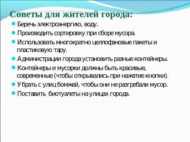 Беречь электроэнергию, воду.Производить сортировку при сборе мусора.Использовать многократно целлофановые пакеты и пластиковую тару.Администрации города установить разные контейнеры.Контейнеры и мусорки должны быть красивые, современные (чтобы откры…