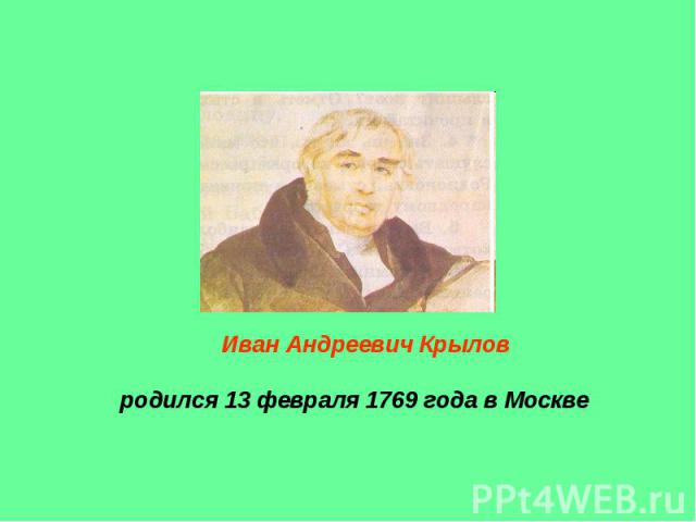 Иван Андреевич Крылов родился 13 февраля 1769 года в Москве