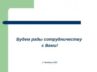 Будем рады сотрудничеству с Вами!г. Челябинск, 2013