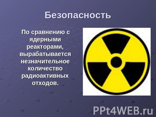 Безопасность По сравнению с ядерными реакторами, вырабатывается незначительное количество радиоактивных отходов.