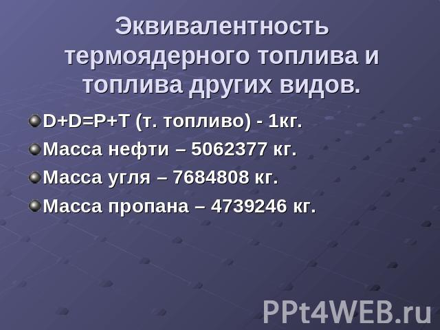 Эквивалентность термоядерного топлива и топлива других видов.D+D=P+T (т. топливо) - 1кг.Масса нефти – 5062377 кг.Масса угля – 7684808 кг.Масса пропана – 4739246 кг.