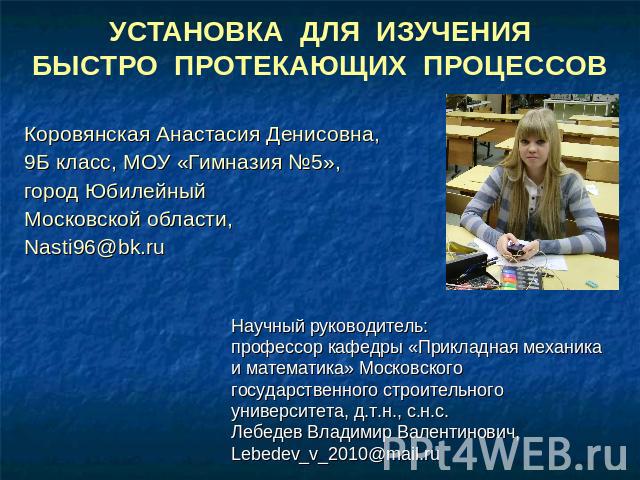 Установка для изучения бістро протекающих процессов Коровянская Анастасия Денисовна,9Б класс, МОУ «Гимназия №5»,город Юбилейный Московской области,Nasti96@bk.ru Научный руководитель:профессор кафедры «Прикладная механика и математика» Московского го…