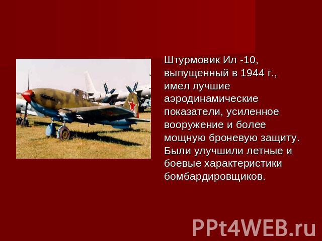 Штурмовик Ил -10,выпущенный в 1944 г.,имел лучшиеаэродинамическиепоказатели, усиленноевооружение и болеемощную броневую защиту.Были улучшили летные и боевые характеристикибомбардировщиков.