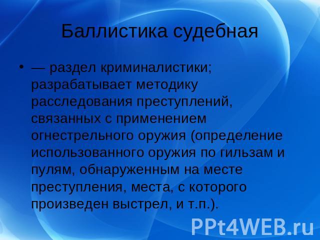 — раздел криминалистики; разрабатывает методику расследования преступлений, связанных с применением огнестрельного оружия (определение использованного оружия по гильзам и пулям, обнаруженным на месте преступления, места, с которого произведен выстре…