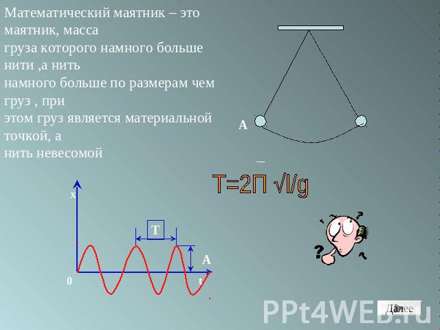 Математический маятник – это маятник, массагруза которого намного больше нити ,а нитьнамного больше по размерам чем груз , приэтом груз является материальной точкой, а нить невесомой