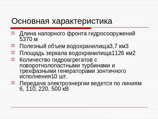 Основная характеристика Длина напорного фронта гидросооружений 5370 мПолезный объем водохранилища3,7 км3Площадь зеркала водохранилища1126 км2Количество гидроагрегатов с поворотнолопастными турбинами и трехфазными генераторами зонтичного исполнения10…