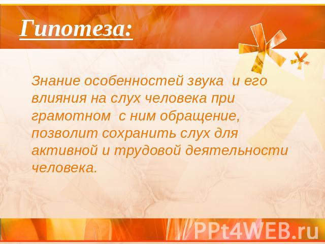 Гипотеза: Знание особенностей звука и его влияния на слух человека при грамотном с ним обращение, позволит сохранить слух для активной и трудовой деятельности человека.