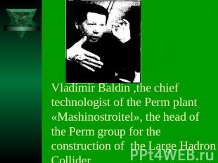 Vladimir Baldin ,the chief technologist of the Perm plant «Mashinostroitel», the