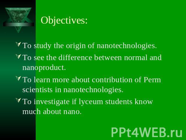 To study the origin of nanotechnologies.To see the difference between normal and nanoproduct.To learn more about contribution of Perm scientists in nanotechnologies.To investigate if lyceum students know much about nano.