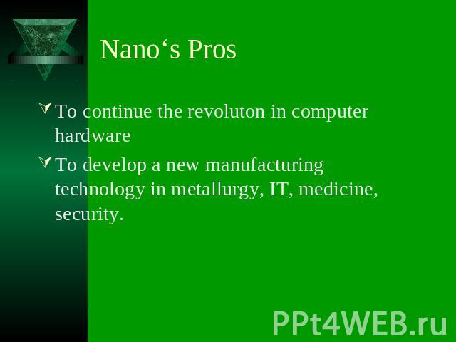 Nano‘s Pros To continue the revoluton in computer hardwareTo develop a new manufacturing technology in metallurgy, IT, medicine, security.