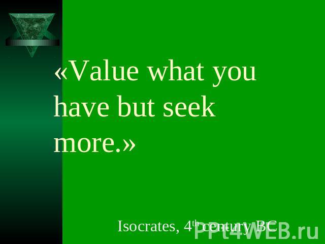«Value what you have but seek more.» Isocrates, 4th century BC