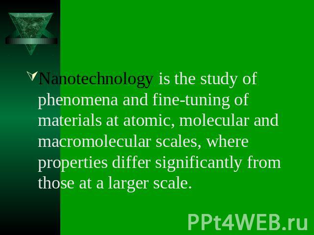Nanotechnology is the study of phenomena and fine-tuning of materials at atomic, molecular and macromolecular scales, where properties differ significantly from those at a larger scale.
