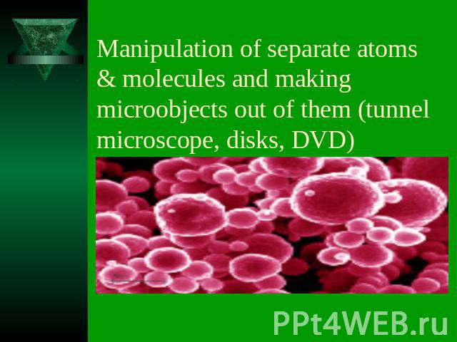 Manipulation of separate atoms & molecules and making microobjects out of them (tunnel microscope, disks, DVD)