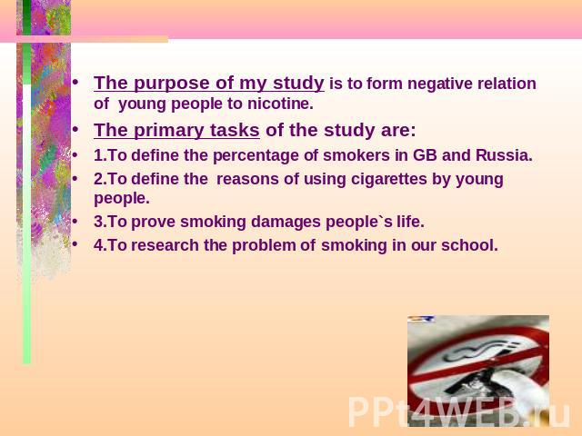 The purpose of my study is to form negative relation of young people to nicotine. The primary tasks of the study are: 1.To define the percentage of smokers in GB and Russia.2.To define the reasons of using cigarettes by young people.3.To prove smoki…