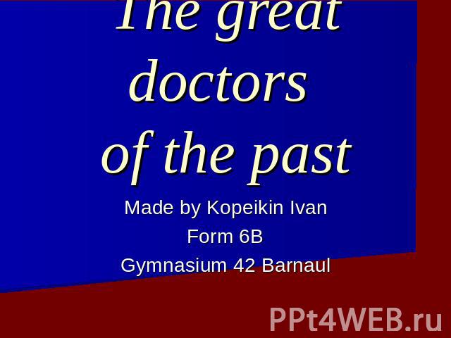 The great doctors of the past Made by Kopeikin IvanForm 6BGymnasium 42 Barnaul