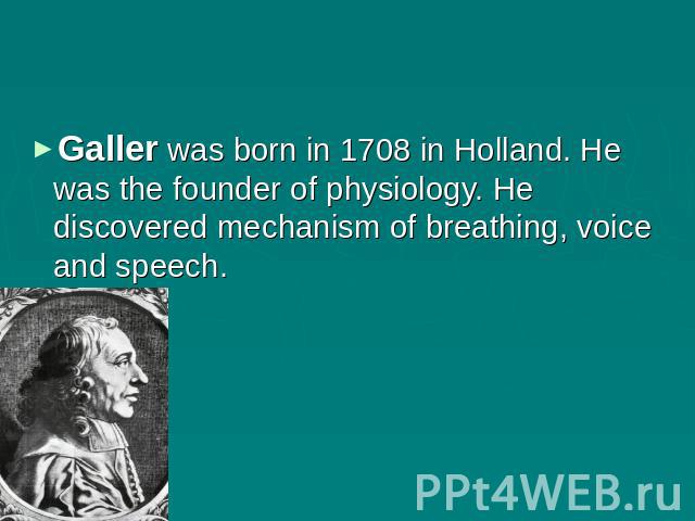 Galler was born in 1708 in Holland. He was the founder of physiology. He discovered mechanism of breathing, voice and speech.