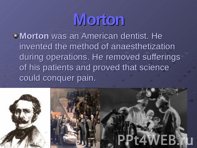 MortonMorton was an American dentist. He invented the method of anaesthetization during operations. He removed sufferings of his patients and proved that science could conquer pain.