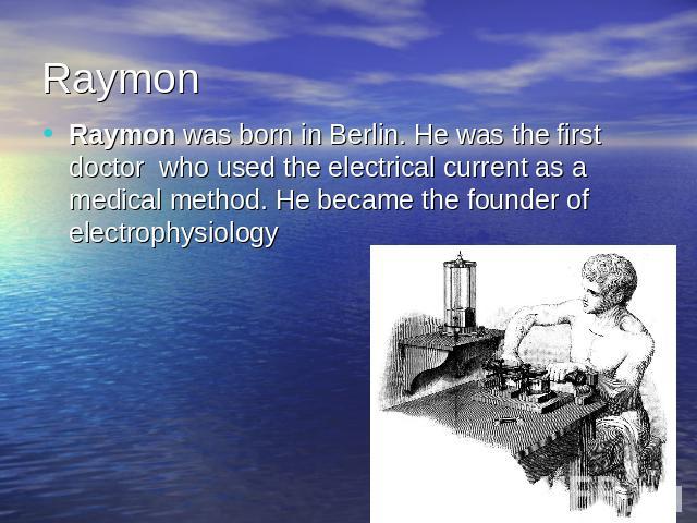 RaymonRaymon was born in Berlin. He was the first doctor who used the electrical current as a medical method. He became the founder of electrophysiology