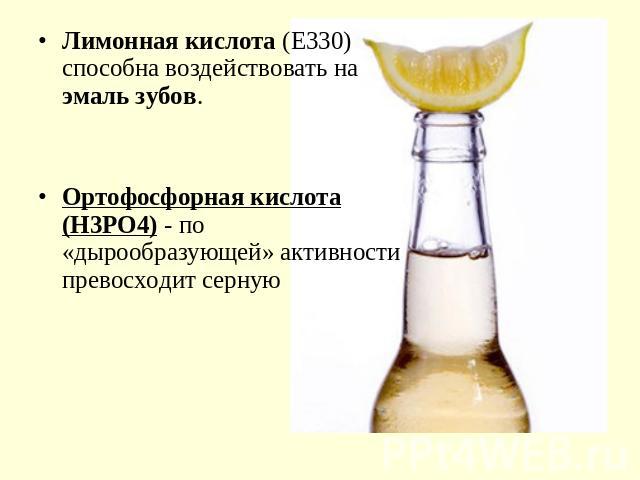 Лимонная кислота (Е330) способна воздействовать на эмаль зубов.Ортофосфорная кислота (Н3РО4) - по «дырообразующей» активности превосходит серную