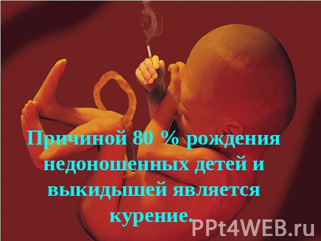 Причиной 80 % рождения недоношенных детей и выкидышей является курение.