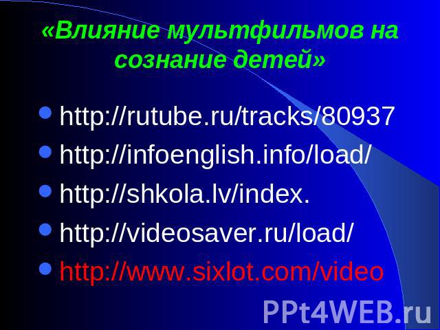 «Влияние мультфильмов на сознание детей» http://rutube.ru/tracks/80937http://infoenglish.info/load/http://shkola.lv/index.http://videosaver.ru/load/http://www.sixlot.com/video
