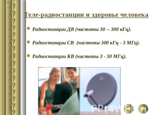 Теле-радиостанции и здоровье человека Радиостанции ДВ (частоты 30 -- 300 кГц).Радиостанции СВ (частоты 300 кГц - 3 МГц). Радиостанции КВ (частоты 3 - 30 МГц).