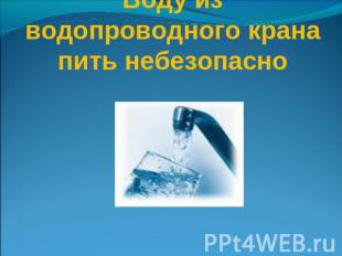 Воду из водопроводного крана пить небезопасно