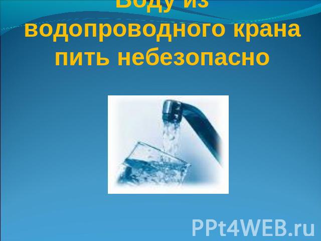 Воду из водопроводного крана пить небезопасно