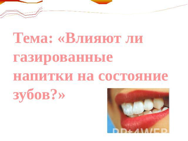 Тема: «Влияют ли газированные напитки на состояние зубов?»