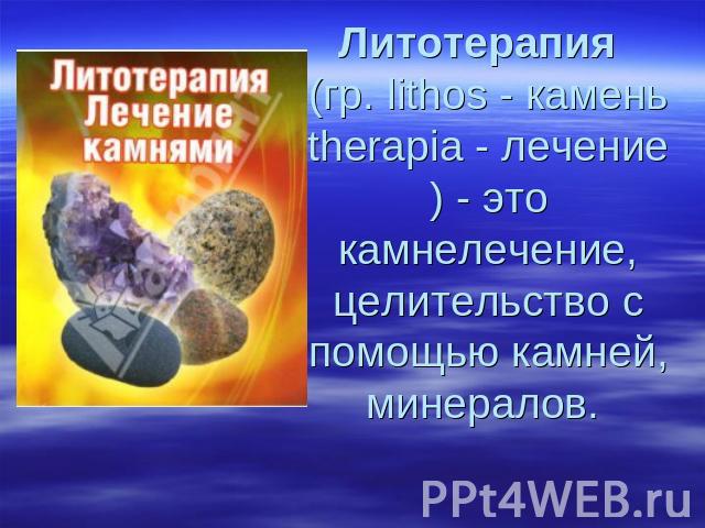 Литотерапия (гр. lithos - камень therapia - лечение) - это камнелечение, целительство с помощью камней, минералов.