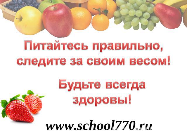 Питайтесь правильно, следите за своим весом! Будьте всегда здоровы! www.school770.ru