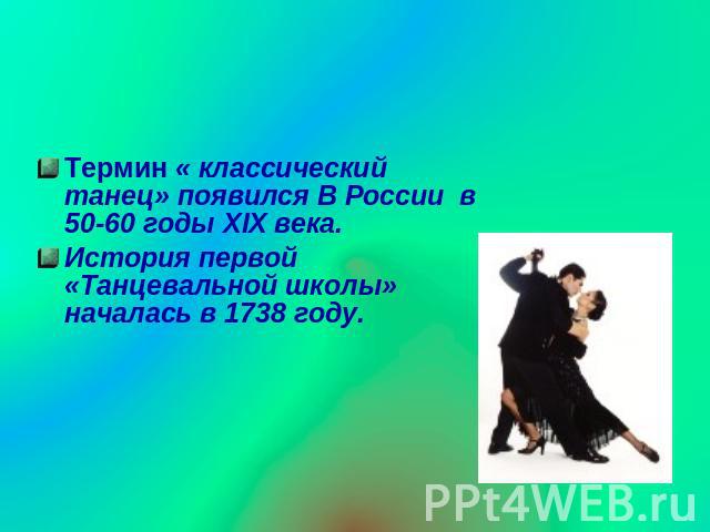 Термин « классический танец» появился В России в 50-60 годы XIX века.История первой «Танцевальной школы» началась в 1738 году.