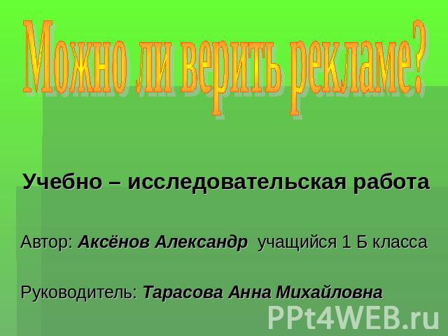 Можно ли верить рекламе? Учебно – исследовательская работаАвтор: Аксёнов Александр учащийся 1 Б классаРуководитель: Тарасова Анна Михайловна