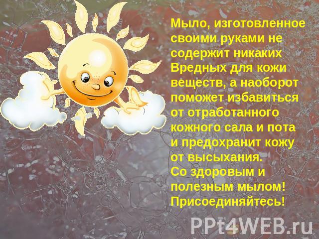 Мыло, изготовленное своими руками не содержит никакихВредных для кожи веществ, а наоборот поможет избавиться от отработанного кожного сала и пота и предохранит кожу от высыхания.Со здоровым иполезным мылом!Присоединяйтесь!