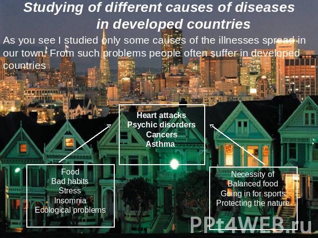 Studying of different causes of diseases in developed countries As you see I studied only some causes of the illnesses spread in our town. From such problems people often suffer in developed countries