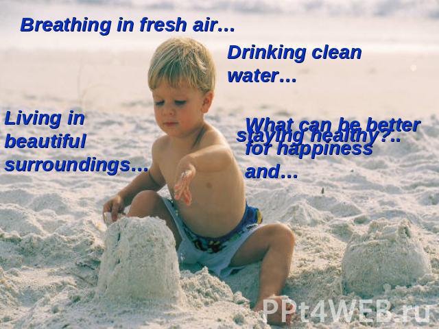 Breathing in fresh air… Living in beautiful surroundings… Drinking clean water… What can be better for happiness and…