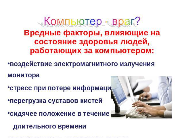 Компьютер - враг? Вредные факторы, влияющие на состояние здоровья людей, работающих за компьютером:воздействие электромагнитного излучения мониторастресс при потере информацииперегрузка суставов кистейсидячее положение в течение длительного времениу…