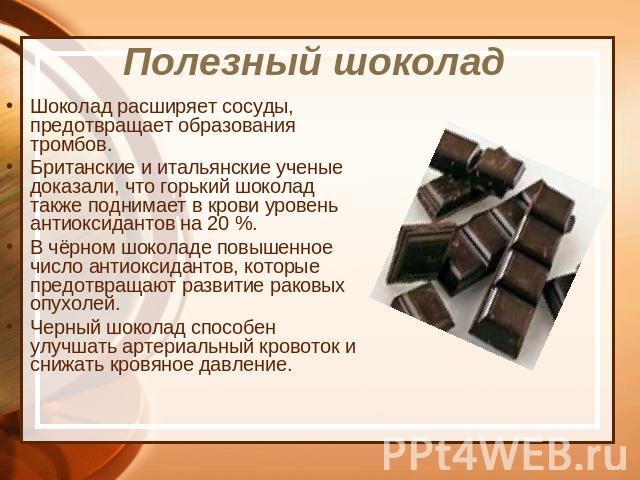 Шоколад расширяет сосуды, предотвращает образования тромбов.Британские и итальянские ученые доказали, что горький шоколад также поднимает в крови уровень антиоксидантов на 20 %.В чёрном шоколаде повышенное число антиоксидантов, которые предотвращают…
