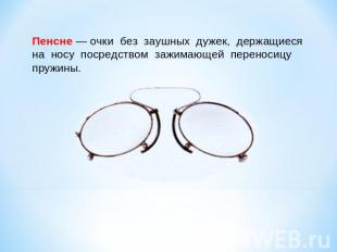 Пенсне — очки без заушных дужек, держащиеся на носу посредством зажимающей перен