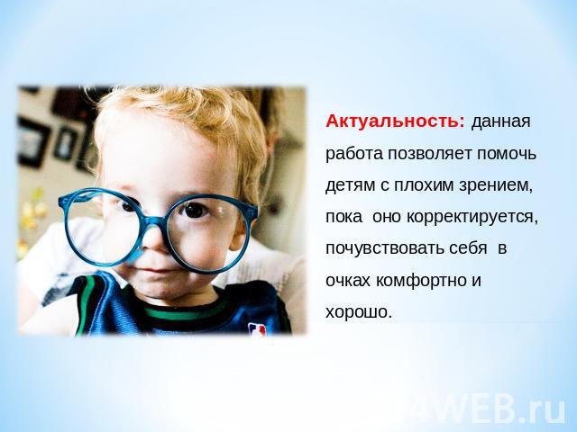 Актуальность: данная работа позволяет помочь детям с плохим зрением, пока оно корректируется, почувствовать себя в очках комфортно и хорошо.