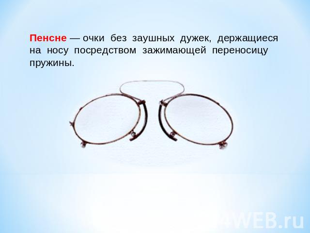 Пенсне — очки без заушных дужек, держащиеся на носу посредством зажимающей переносицу пружины.