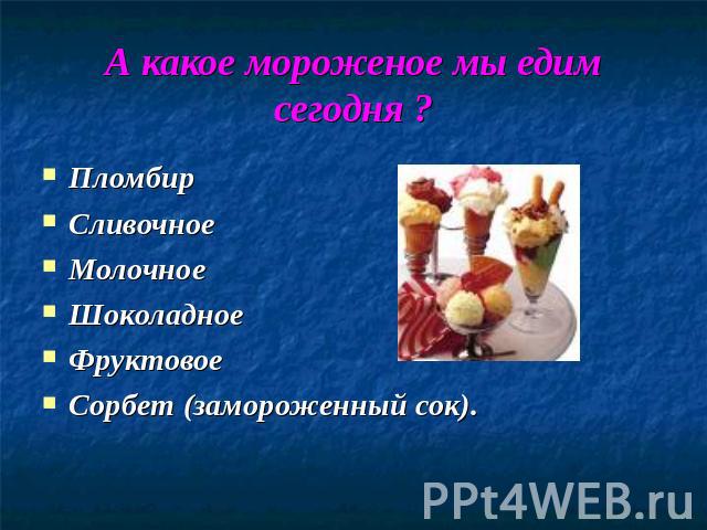 А какое мороженое мы едим сегодня ? ПломбирСливочноеМолочное ШоколадноеФруктовоеСорбет (замороженный сок).