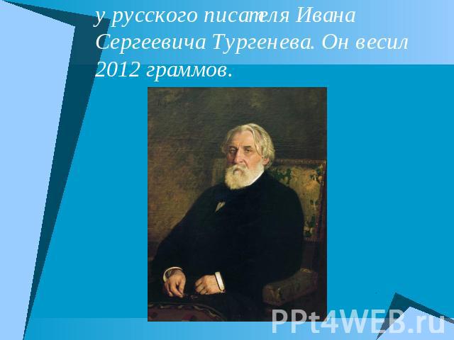 Самый большой мозг в мире был у русского писателя Ивана Сергеевича Тургенева. Он весил 2012 граммов.