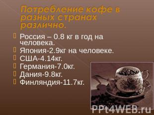Потребление кофе в разных странах различно. Россия – 0.8 кг в год на человека.Яп