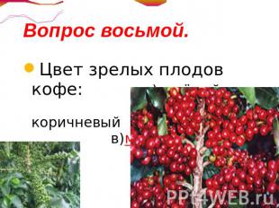 Вопрос восьмой.Цвет зрелых плодов кофе: а)зелёный б)коричневый в)малиной г)черны