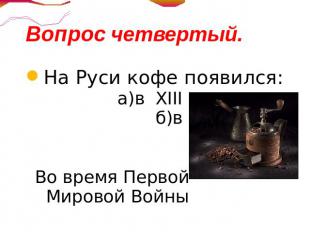 Вопрос четвертый.На Руси кофе появился: а)в XIII б)в XVII в) в XIX г)Во время Пе