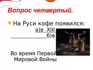 Вопрос четвертый.На Руси кофе появился: а)в XIII б)в XVII в) в XIX г)Во время Пе