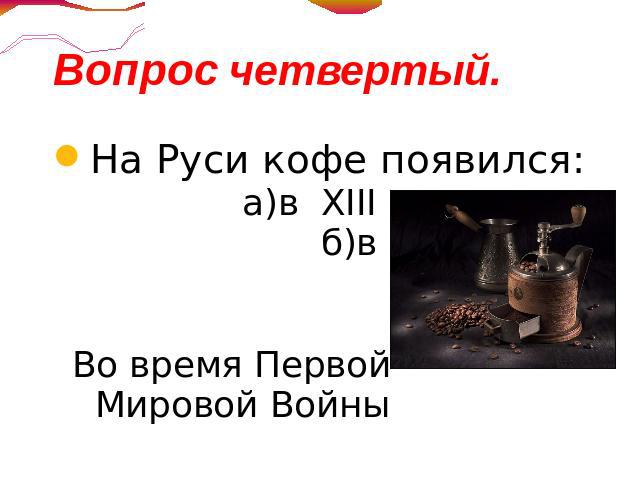 Вопрос четвертый.На Руси кофе появился: а)в XIII б)в XVII в) в XIX г)Во время Первой Мировой Войны